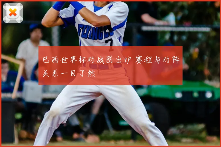 巴西世界杯对战图出炉 赛程与对阵关系一目了然