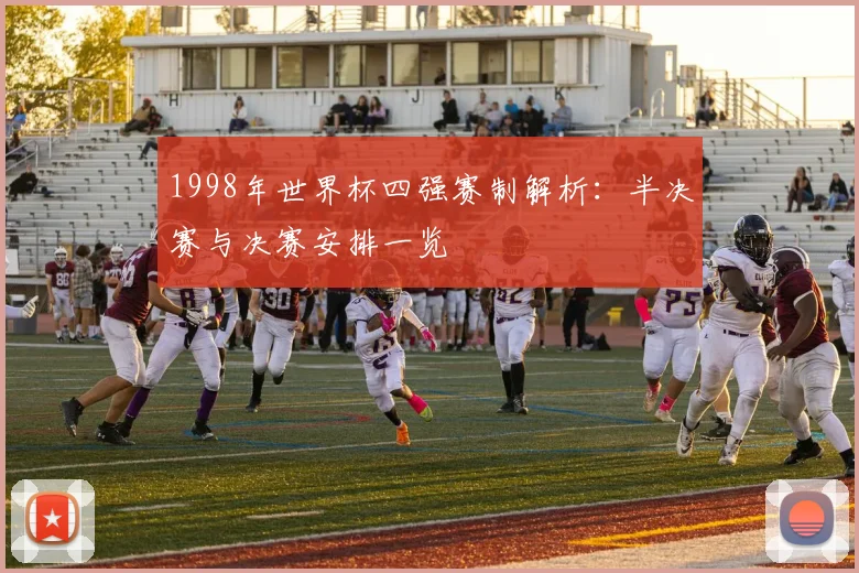 1998年世界杯四强赛制解析：半决赛与决赛安排一览