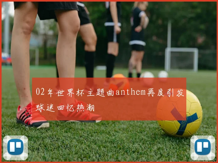 02年世界杯主题曲anthem再度引发球迷回忆热潮