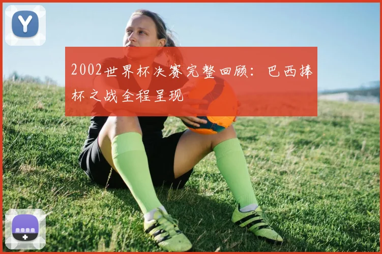 2002世界杯决赛完整回顾：巴西捧杯之战全程呈现