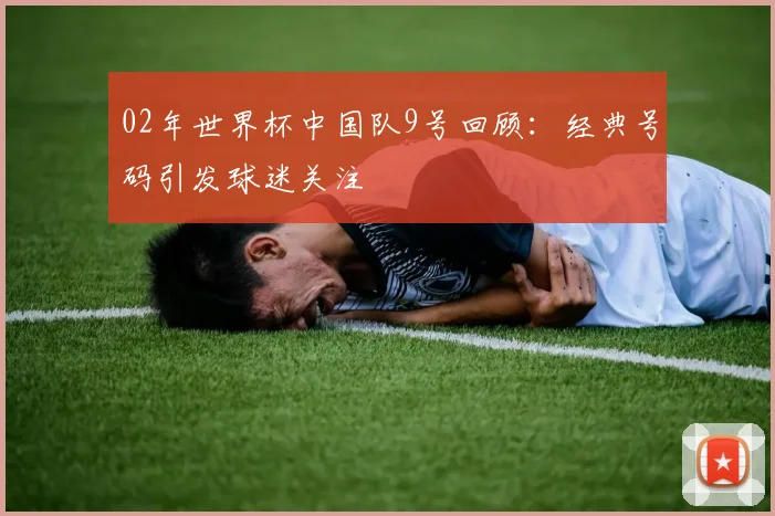 02年世界杯中国队9号回顾:经典号码引发球迷关注