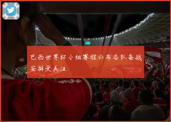 巴西世界杯小组赛程公布各队备战安排受关注