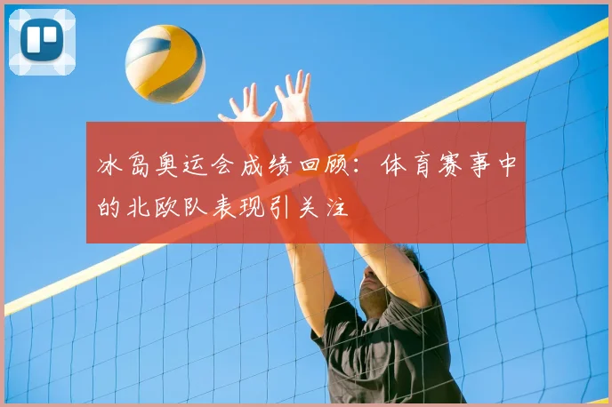 冰岛奥运会成绩回顾：体育赛事中的北欧队表现引关注