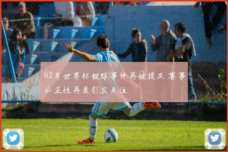 02年世界杯假球事件再被提及 赛事公正性再度引发关注